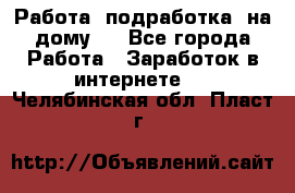 Работа (подработка) на дому   - Все города Работа » Заработок в интернете   . Челябинская обл.,Пласт г.